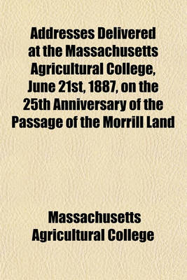 Book cover for Addresses Delivered at the Massachusetts Agricultural College, June 21st, 1887, on the 25th Anniversary of the Passage of the Morrill Land