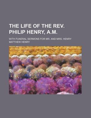 Book cover for The Life of the REV. Philip Henry, A.M; With Funeral Sermons for Mr. and Mrs. Henry