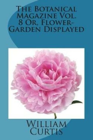 Cover of The Botanical Magazine Vol. 8 Or, Flower-Garden Displayed