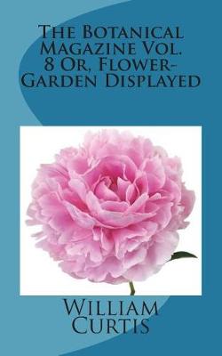 Book cover for The Botanical Magazine Vol. 8 Or, Flower-Garden Displayed