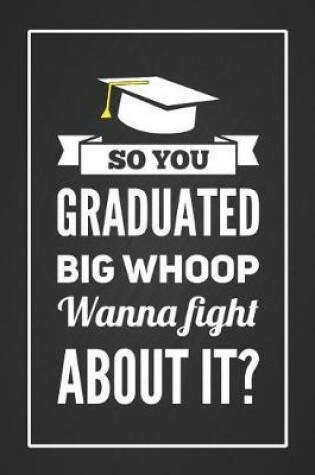Cover of So You Graduated Big Whoop Wanna Fight About it?