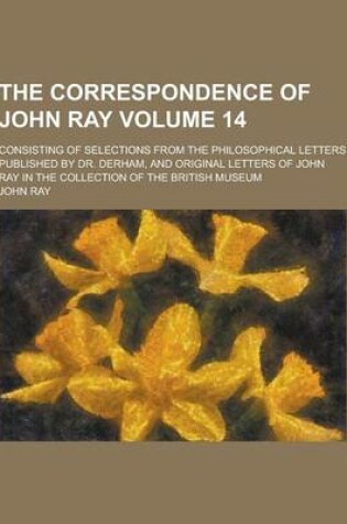 Cover of The Correspondence of John Ray; Consisting of Selections from the Philosophical Letters Published by Dr. Derham, and Original Letters of John Ray in T