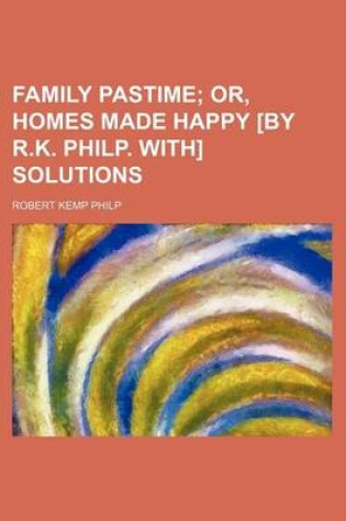 Cover of Family Pastime; Or, Homes Made Happy [By R.K. Philp. With] Solutions