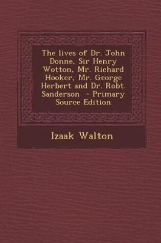 Cover of The Lives of Dr. John Donne, Sir Henry Wotton, Mr. Richard Hooker, Mr. George Herbert and Dr. Robt. Sanderson - Primary Source Edition