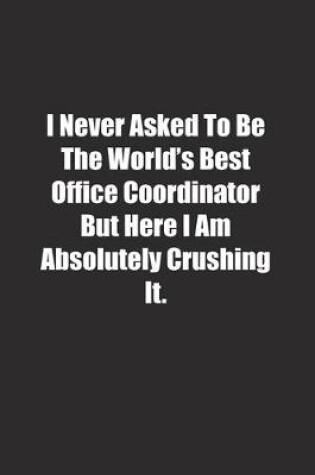 Cover of I Never Asked To Be The World's Best Office Coordinator But Here I Am Absolutely Crushing It.