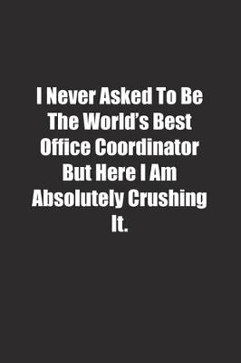 Book cover for I Never Asked To Be The World's Best Office Coordinator But Here I Am Absolutely Crushing It.