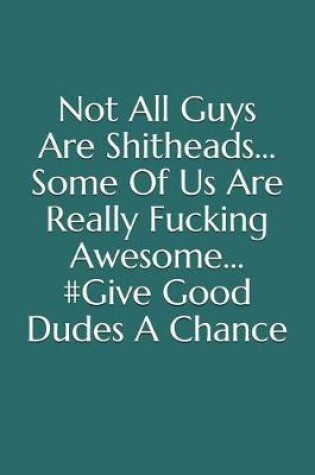 Cover of Not All Guys Are Shitheads, Some of Us Are Really Fucking Awesome, #give Good Dudes a Chance