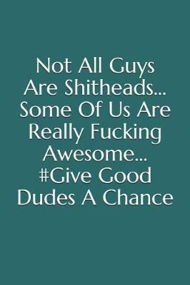 Book cover for Not All Guys Are Shitheads, Some of Us Are Really Fucking Awesome, #give Good Dudes a Chance
