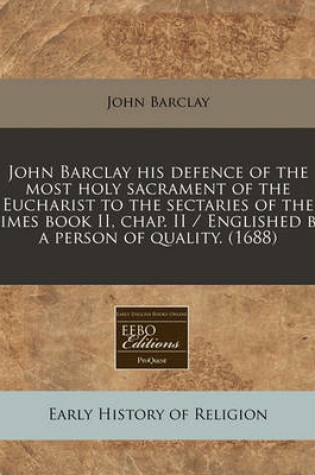 Cover of John Barclay His Defence of the Most Holy Sacrament of the Eucharist to the Sectaries of the Times Book II, Chap. II / Englished by a Person of Quality. (1688)