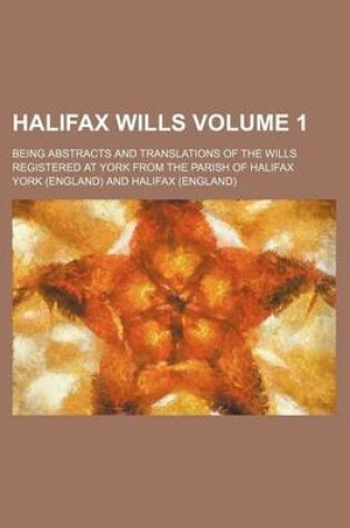Cover of Halifax Wills Volume 1; Being Abstracts and Translations of the Wills Registered at York from the Parish of Halifax