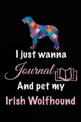 Cover of I Just Wanna Journal And Pet My Irish Wolfhound