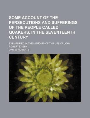 Book cover for Some Account of the Persecutions and Sufferings of the People Called Quakers, in the Seventeenth Century; Exemplified in the Memoirs of the Life of John Roberts. 1665