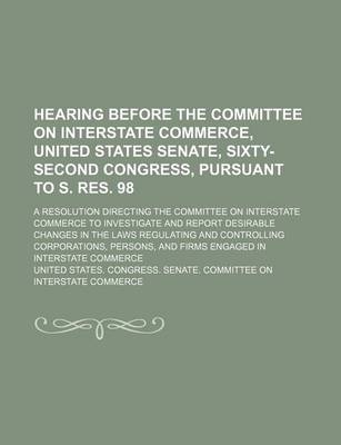 Book cover for Hearing Before the Committee on Interstate Commerce, United States Senate, Sixty-Second Congress, Pursuant to S. Res. 98; A Resolution Directing the Committee on Interstate Commerce to Investigate and Report Desirable Changes in the Laws Regulating and Con