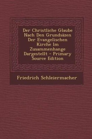 Cover of Der Christliche Glaube Nach Den Grundsazen Der Evangelischen Kirche Im Zusammenhange Dargestellt - Primary Source Edition