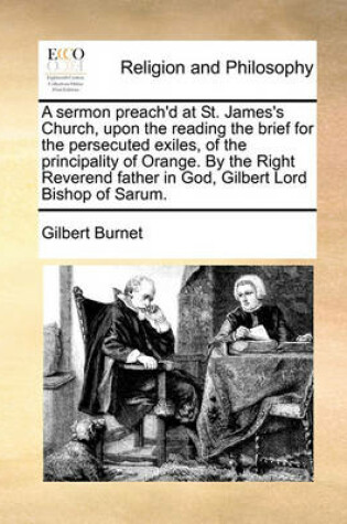 Cover of A Sermon Preach'd at St. James's Church, Upon the Reading the Brief for the Persecuted Exiles, of the Principality of Orange. by the Right Reverend Father in God, Gilbert Lord Bishop of Sarum.