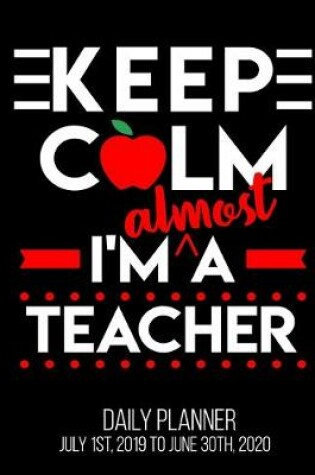 Cover of Keep Calm I'm Almost A Teacher Daily Planner July 1st, 2019 To June 30th, 2020