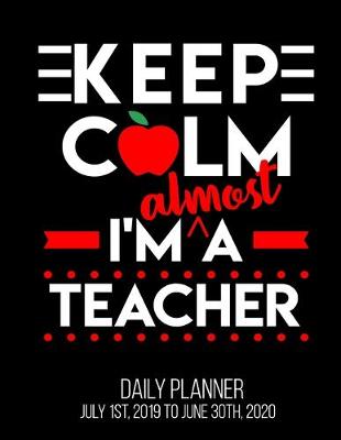 Book cover for Keep Calm I'm Almost A Teacher Daily Planner July 1st, 2019 To June 30th, 2020