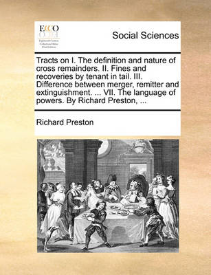 Book cover for Tracts on I. the Definition and Nature of Cross Remainders. II. Fines and Recoveries by Tenant in Tail. III. Difference Between Merger, Remitter and Extinguishment. ... VII. the Language of Powers. by Richard Preston, ...