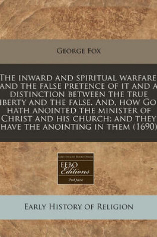 Cover of The Inward and Spiritual Warfare, and the False Pretence of It and a Distinction Between the True Liberty and the False. And, How God Hath Anointed the Minister of Christ and His Church; And They Have the Anointing in Them (1690)