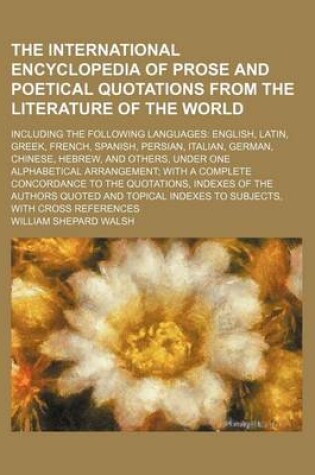 Cover of The International Encyclopedia of Prose and Poetical Quotations from the Literature of the World; Including the Following Languages English, Latin, Greek, French, Spanish, Persian, Italian, German, Chinese, Hebrew, and Others, Under One Alphabetical Arran