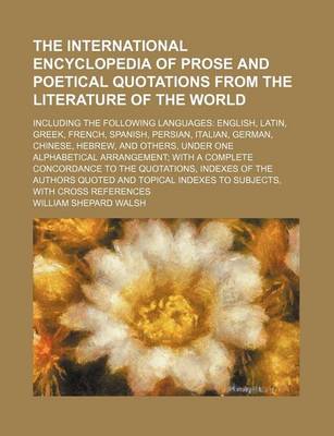 Book cover for The International Encyclopedia of Prose and Poetical Quotations from the Literature of the World; Including the Following Languages English, Latin, Greek, French, Spanish, Persian, Italian, German, Chinese, Hebrew, and Others, Under One Alphabetical Arran