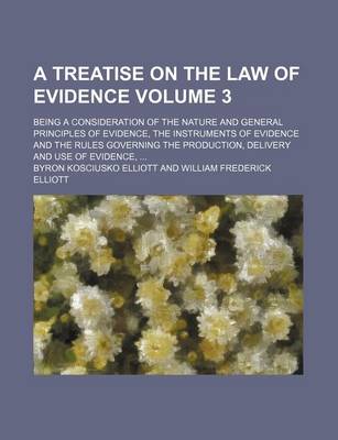 Book cover for A Treatise on the Law of Evidence Volume 3; Being a Consideration of the Nature and General Principles of Evidence, the Instruments of Evidence and the Rules Governing the Production, Delivery and Use of Evidence,