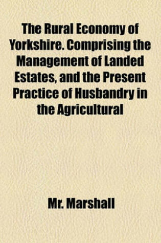 Cover of The Rural Economy of Yorkshire. Comprising the Management of Landed Estates, and the Present Practice of Husbandry in the Agricultural