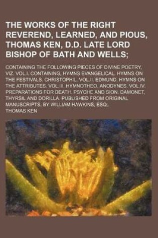 Cover of The Works of the Right Reverend, Learned, and Pious, Thomas Ken, D.D. Late Lord Bishop of Bath and Wells; Containing the Following Pieces of Divine Poetry, Viz. Vol.I. Containing, Hymns Evangelical. Hymns on the Festivals. Christophil.