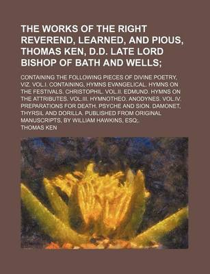 Book cover for The Works of the Right Reverend, Learned, and Pious, Thomas Ken, D.D. Late Lord Bishop of Bath and Wells; Containing the Following Pieces of Divine Poetry, Viz. Vol.I. Containing, Hymns Evangelical. Hymns on the Festivals. Christophil.