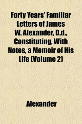 Cover of Forty Years' Familiar Letters of James W. Alexander, D.D., Constituting, with Notes, a Memoir of His Life (Volume 2)