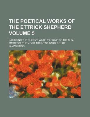 Book cover for The Poetical Works of the Ettrick Shepherd Volume 5; Including the Queen's Wake, Pilgrims of the Sun, Mador of the Moor, Mountain Bard, &C. &C