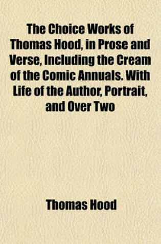 Cover of The Choice Works of Thomas Hood, in Prose and Verse, Including the Cream of the Comic Annuals. with Life of the Author, Portrait, and Over Two