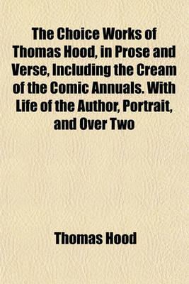 Book cover for The Choice Works of Thomas Hood, in Prose and Verse, Including the Cream of the Comic Annuals. with Life of the Author, Portrait, and Over Two
