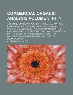 Book cover for Commercial Organic Analysis Volume 3, PT. 1; A Treatise on the Properties, Proximate Analytical Examination, and Modes of Assaying the Various Organic Chemicals and Products Employed in the Arts, Manufactures, Medicine, with Concise Methods for the Detecti