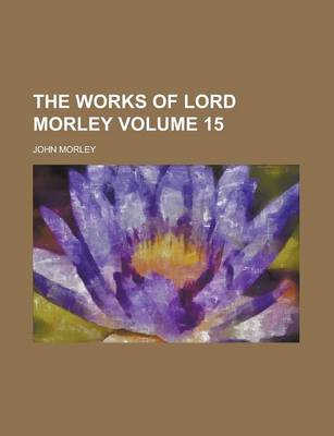 Book cover for The Works of Lord Morley Volume 15