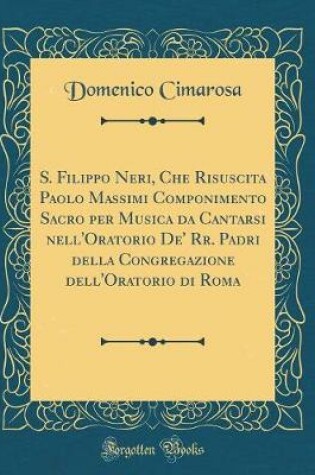 Cover of S. Filippo Neri, Che Risuscita Paolo Massimi Componimento Sacro Per Musica Da Cantarsi Nell'oratorio De' Rr. Padri Della Congregazione Dell'oratorio Di Roma (Classic Reprint)