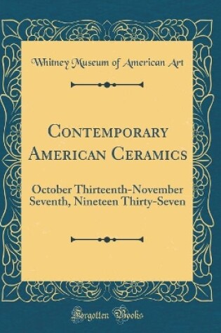 Cover of Contemporary American Ceramics: October Thirteenth-November Seventh, Nineteen Thirty-Seven (Classic Reprint)