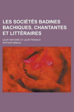 Cover of Les Societes Badines Bachiques, Chantantes Et Litteraires; Leur Histoire Et Leur Travaux