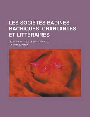 Book cover for Les Societes Badines Bachiques, Chantantes Et Litteraires; Leur Histoire Et Leur Travaux