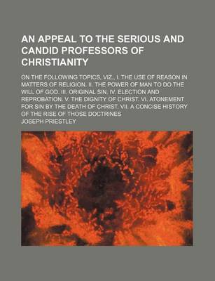 Book cover for An Appeal to the Serious and Candid Professors of Christianity; On the Following Topics, Viz., I. the Use of Reason in Matters of Religion. II. the Power of Man to Do the Will of God. III. Original Sin. IV. Election and Reprobation. V. the Dignity of Christ.