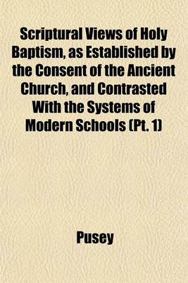 Book cover for Scriptural Views of Holy Baptism, as Established by the Consent of the Ancient Church, and Contrasted with the Systems of Modern Schools (PT. 1)