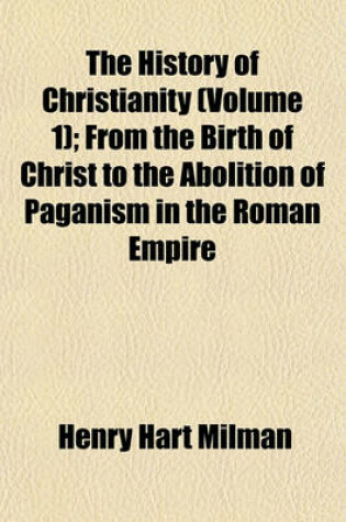 Cover of The History of Christianity (Volume 1); From the Birth of Christ to the Abolition of Paganism in the Roman Empire