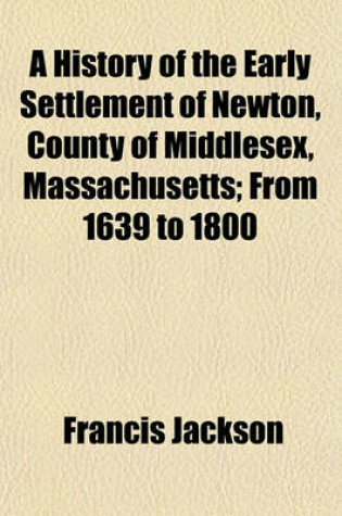 Cover of A History of the Early Settlement of Newton, County of Middlesex, Massachusetts; From 1639 to 1800