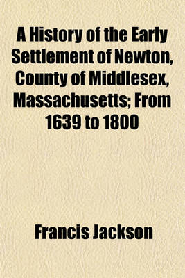 Book cover for A History of the Early Settlement of Newton, County of Middlesex, Massachusetts; From 1639 to 1800