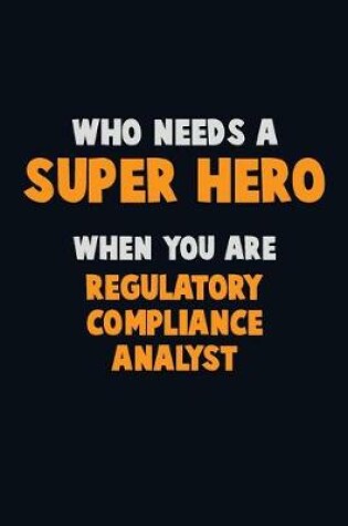 Cover of Who Need A SUPER HERO, When You Are Regulatory Compliance Analyst