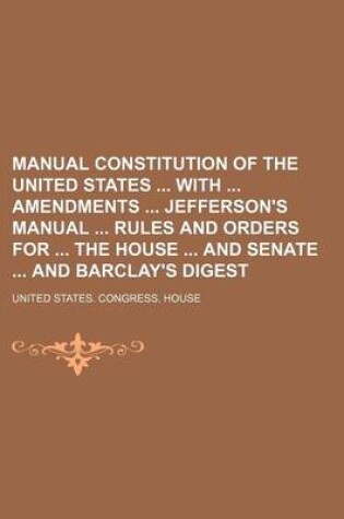 Cover of Manual Constitution of the United States with Amendments Jefferson's Manual Rules and Orders for the House and Senate and Barclay's Digest