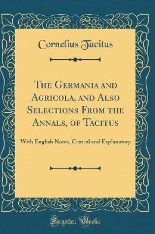 Cover of The Germania and Agricola, and Also Selections from the Annals, of Tacitus