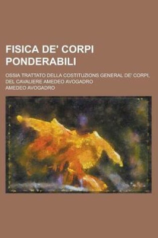 Cover of Fisica de' Corpi Ponderabili; Ossia Trattato Della Costituzions General de' Corpi, del Cavaliere Amedeo Avogadro