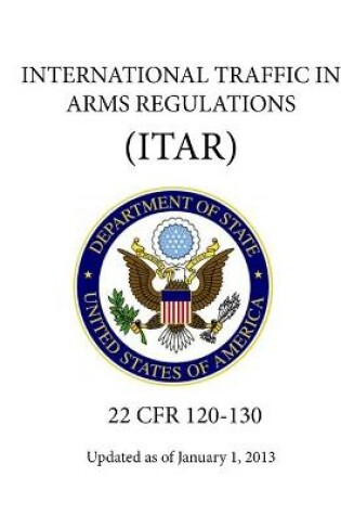 Cover of International Traffic in Arms Regulations (ITAR) - (22 CFR 120-130) - Updated as of January 1, 2013