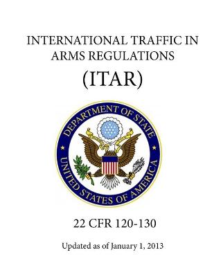 Book cover for International Traffic in Arms Regulations (ITAR) - (22 CFR 120-130) - Updated as of January 1, 2013